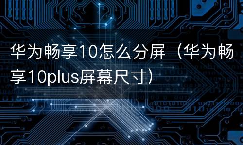 华为畅享10怎么分屏（华为畅享10plus屏幕尺寸）