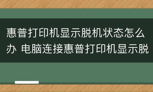 惠普打印机显示脱机状态怎么办 电脑连接惠普打印机显示脱机状态怎么办