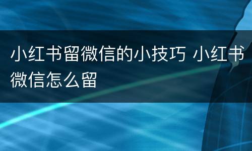 小红书留微信的小技巧 小红书微信怎么留