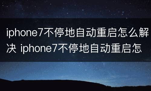 iphone7不停地自动重启怎么解决 iphone7不停地自动重启怎么解决苹果