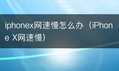 iphonex网速慢怎么办（iPhone X网速慢）
