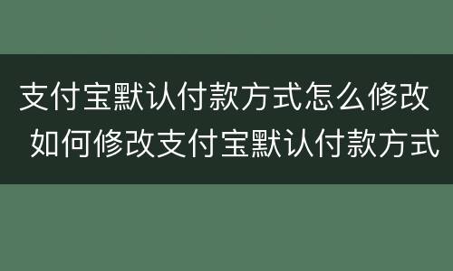 支付宝默认付款方式怎么修改 如何修改支付宝默认付款方式