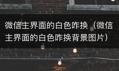 微信主界面的白色咋换（微信主界面的白色咋换背景图片）