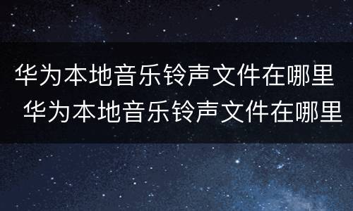 华为本地音乐铃声文件在哪里 华为本地音乐铃声文件在哪里打开
