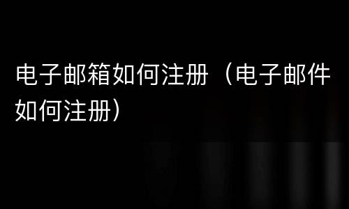 电子邮箱如何注册（电子邮件如何注册）