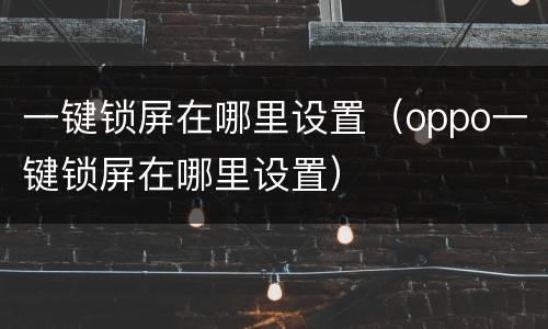 一键锁屏在哪里设置（oppo一键锁屏在哪里设置）