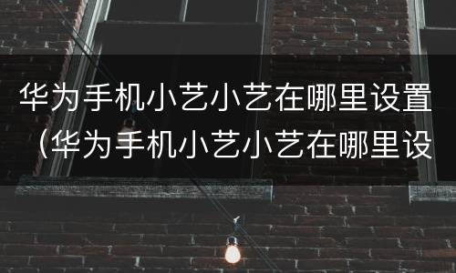 华为手机小艺小艺在哪里设置（华为手机小艺小艺在哪里设置怎么开）