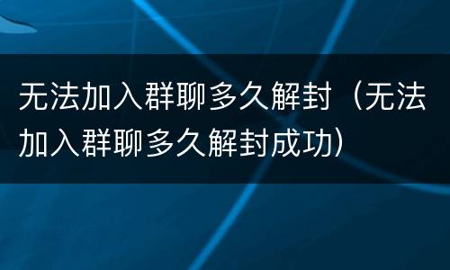 无法加入群聊多久解封（无法加入群聊多久解封成功）