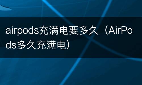 airpods充满电要多久（AirPods多久充满电）