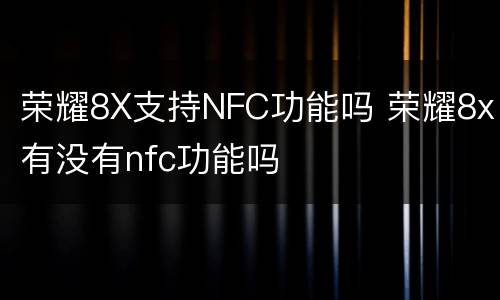 荣耀8X支持NFC功能吗 荣耀8x有没有nfc功能吗