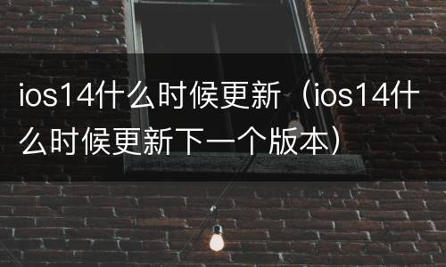 ios14什么时候更新（ios14什么时候更新下一个版本）
