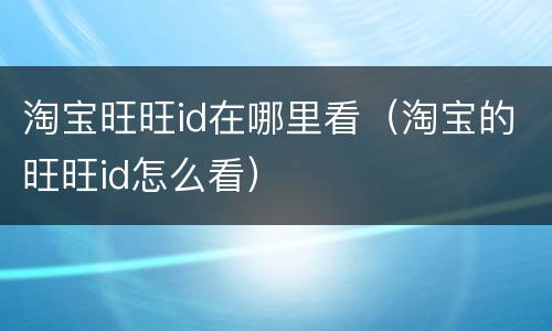 淘宝旺旺id在哪里看（淘宝的旺旺id怎么看）