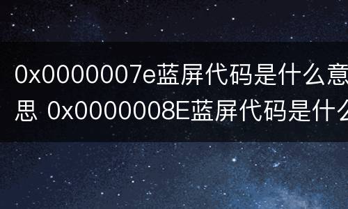 0x0000007e蓝屏代码是什么意思 0x0000008E蓝屏代码是什么意思