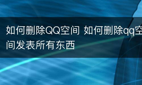 如何删除QQ空间 如何删除qq空间发表所有东西