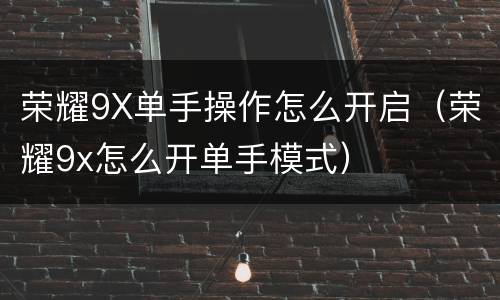 荣耀9X单手操作怎么开启（荣耀9x怎么开单手模式）