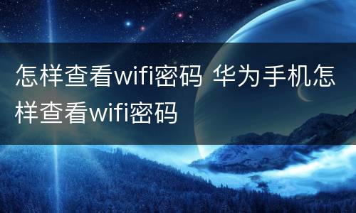 怎样查看wifi密码 华为手机怎样查看wifi密码