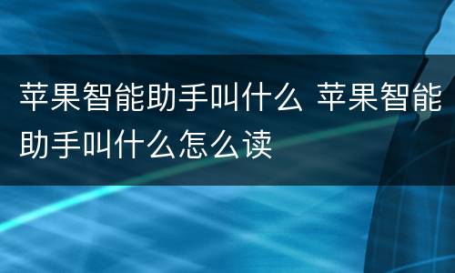 苹果智能助手叫什么 苹果智能助手叫什么怎么读