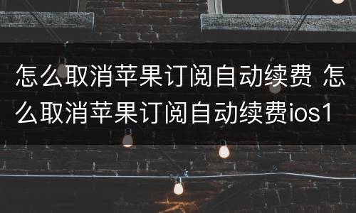 怎么取消苹果订阅自动续费 怎么取消苹果订阅自动续费ios16