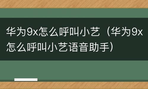 华为9x怎么呼叫小艺（华为9x怎么呼叫小艺语音助手）