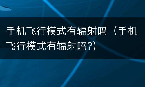 手机飞行模式有辐射吗（手机飞行模式有辐射吗?）