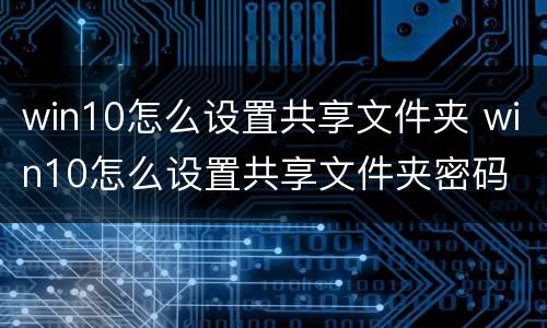 win10怎么设置共享文件夹 win10怎么设置共享文件夹密码