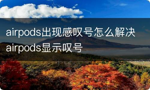 airpods出现感叹号怎么解决 airpods显示叹号