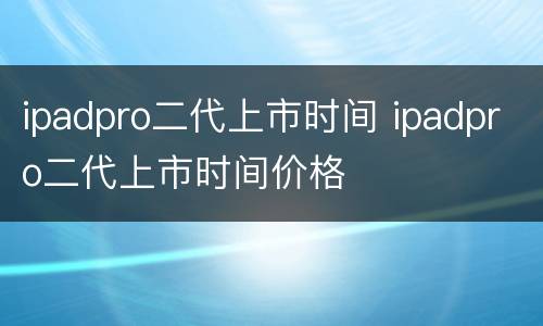 ipadpro二代上市时间 ipadpro二代上市时间价格