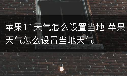 苹果11天气怎么设置当地 苹果天气怎么设置当地天气
