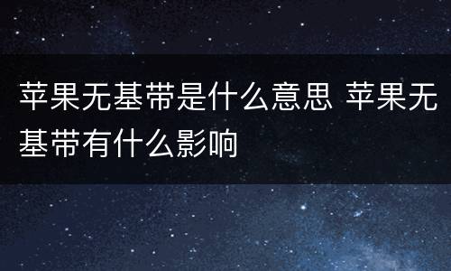 苹果无基带是什么意思 苹果无基带有什么影响
