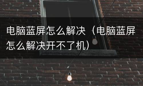 电脑蓝屏怎么解决（电脑蓝屏怎么解决开不了机）