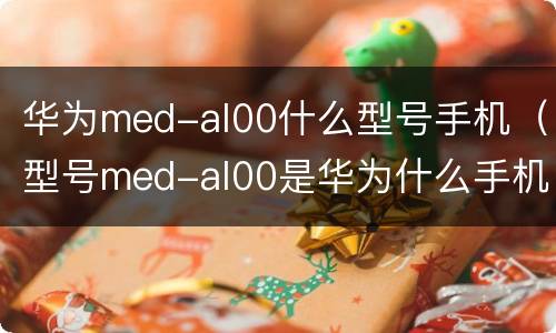 华为med-al00什么型号手机（型号med-al00是华为什么手机）