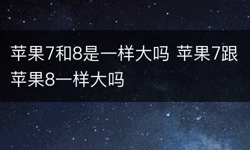 苹果7和8是一样大吗 苹果7跟苹果8一样大吗