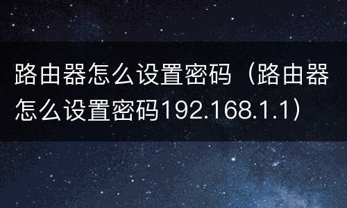 路由器怎么设置密码（路由器怎么设置密码192.168.1.1）