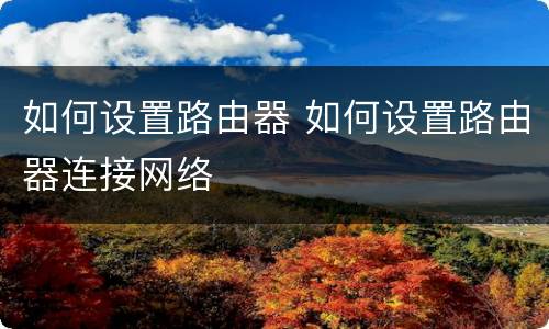 如何设置路由器 如何设置路由器连接网络