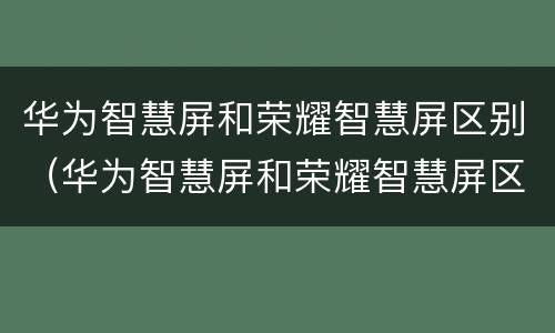 华为智慧屏和荣耀智慧屏区别（华为智慧屏和荣耀智慧屏区别知乎）