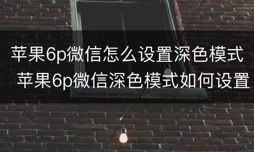 苹果6p微信怎么设置深色模式 苹果6p微信深色模式如何设置
