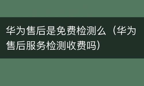 华为售后是免费检测么（华为售后服务检测收费吗）