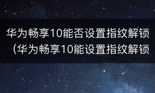 华为畅享10能否设置指纹解锁（华为畅享10能设置指纹解锁吗）