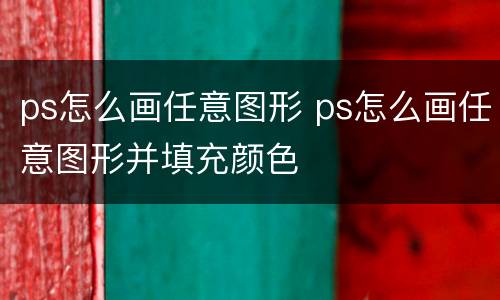 ps怎么画任意图形 ps怎么画任意图形并填充颜色