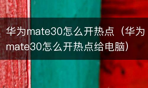 华为mate30怎么开热点（华为mate30怎么开热点给电脑）