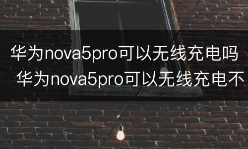 华为nova5pro可以无线充电吗 华为nova5pro可以无线充电不