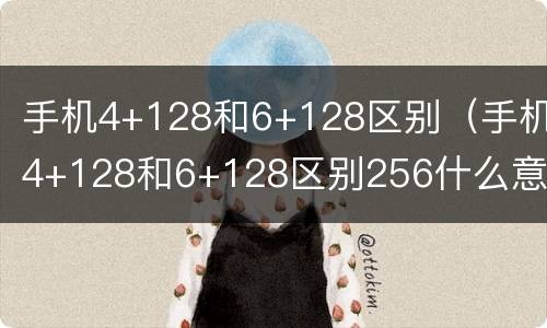 手机4+128和6+128区别（手机4+128和6+128区别256什么意思）