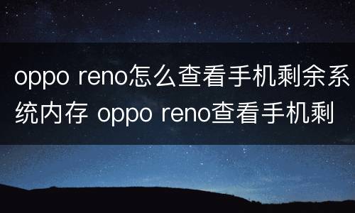 oppo reno怎么查看手机剩余系统内存 oppo reno查看手机剩余系统内存的方法