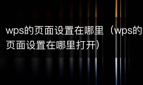 wps的页面设置在哪里（wps的页面设置在哪里打开）