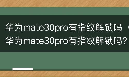 华为mate30pro有指纹解锁吗（华为mate30pro有指纹解锁吗?）
