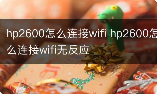 hp2600怎么连接wifi hp2600怎么连接wifi无反应