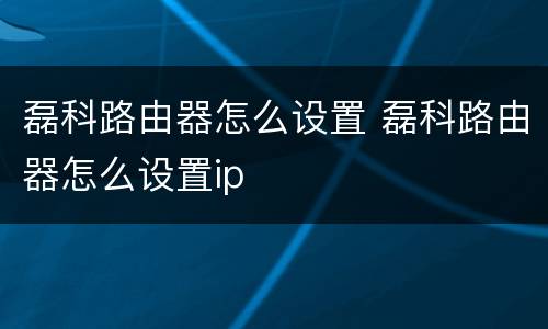 磊科路由器怎么设置 磊科路由器怎么设置ip