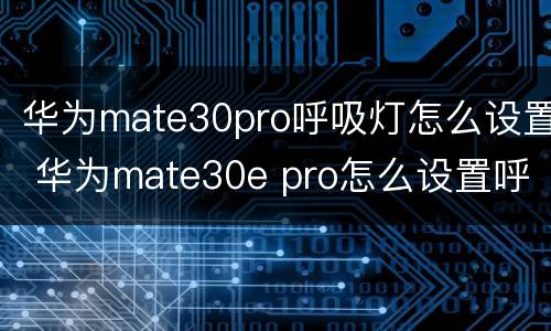 华为mate30pro呼吸灯怎么设置 华为mate30e pro怎么设置呼吸灯