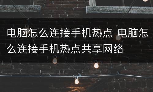 电脑怎么连接手机热点 电脑怎么连接手机热点共享网络
