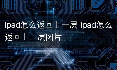ipad怎么返回上一层 ipad怎么返回上一层图片